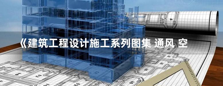 《建筑工程设计施工系列图集 通风 空调 制冷工程(上、下册)》